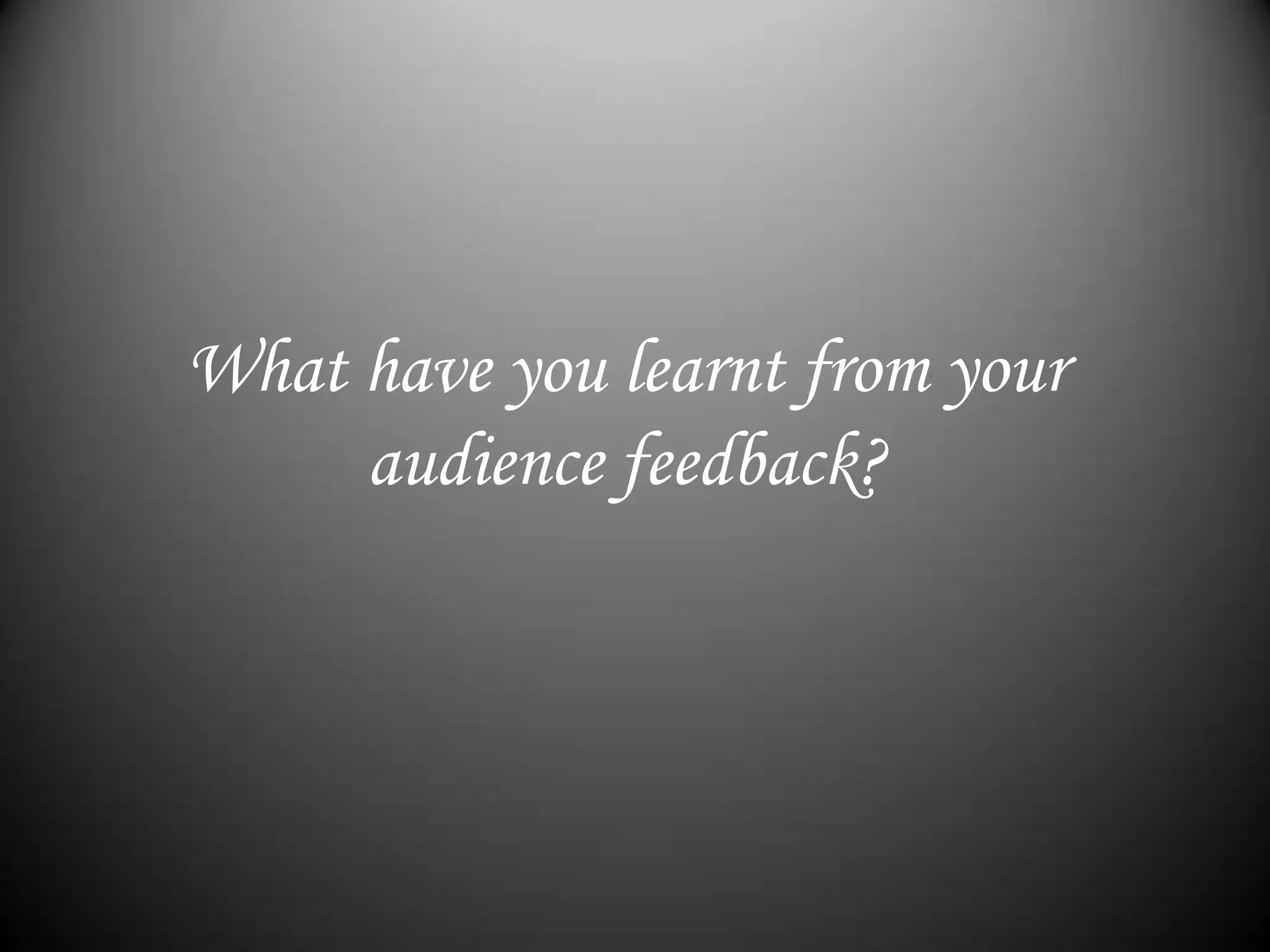What have you learnt from your audience feedback?