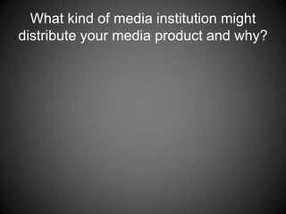 What kind of media institution might distribute your media product and why? 