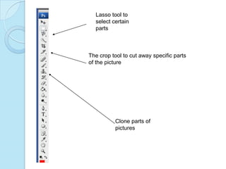Lasso tool to select certain partsThe crop tool to cut away specific parts of the pictureClone parts of pictures