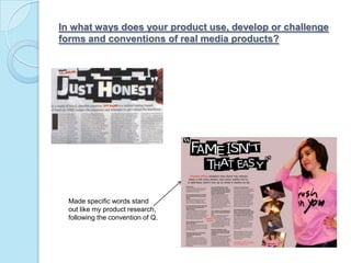 In what ways does your product use, develop or challenge forms and conventions of real media products?Made specific words stand out like my product research, following the convention of Q.