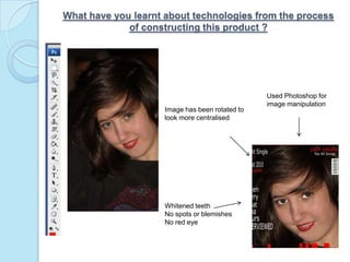 What have you learnt about technologies from the process of constructing this product ?Used Photoshop for image manipulation Image has been rotated to look more centralised Whitened teeth No spots or blemishes No red eye