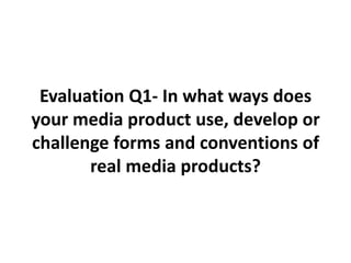 Evaluation Q1- In what ways does your media product use, develop or challenge forms and conventions of real media products? 