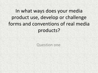 In what ways does your media
 product use, develop or challenge
forms and conventions of real media
            products?

            Question one
 