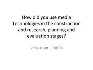 How did you use media
Technologies in the construction
and research, planning and
evaluation stages?
Vicky Hunt - CAGED
 