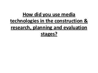 How did you use media
technologies in the construction &
research, planning and evaluation
stages?

 