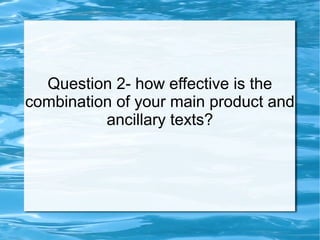 Question 2- how effective is the
combination of your main product and
ancillary texts?
 