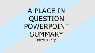 A PLACE IN
QUESTION
POWERPOINT
SUMMARY
Rowena Fry
 