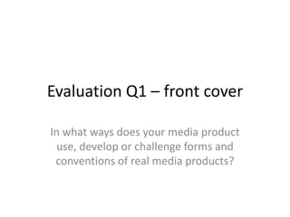 Evaluation Q1 – front cover
In what ways does your media product
use, develop or challenge forms and
conventions of real media products?
 