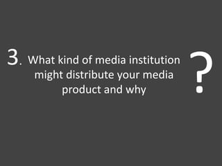 What kind of media institution
might distribute your media
product and why ?3.
 