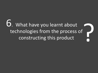 What have you learnt about
technologies from the process of
constructing this product ?
6.
 
