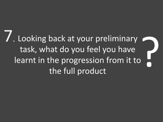 Looking back at your preliminary
task, what do you feel you have
learnt in the progression from it to
the full product
?
7.
 