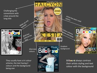 ...
Challenging the
conventions with
a box around the
long title
Gradient
backgroundAlternate
colours
Billboard always contrast
their artists styling and text
colour with the background
They usually have a tri colour
scheme, the text having 2
colours and the background
being one
 