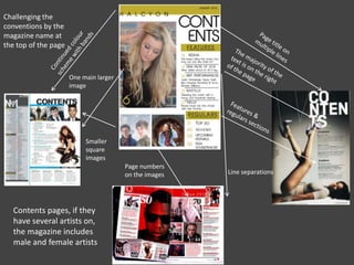 Smaller
square
images
One main larger
image
Page numbers
on the images Line separations
Contents pages, if they
have several artists on,
the magazine includes
male and female artists
Challenging the
conventions by the
magazine name at
the top of the page
 