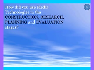 How did you use Media     Q4


Technologies in the
CONSTRUCTION, RESEARCH,
PLANNING and EVALUATION
stages?
 