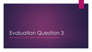 Evaluation Question 3
WHAT HAVE YOU LEARNT FROM YOUR AUDIENCE FEEDBACK?
 