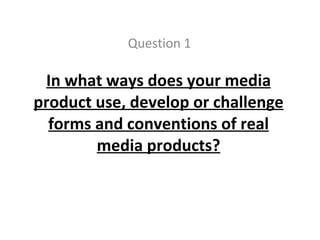 In what ways does your media product use, develop or challenge forms and conventions of real media products? Question 1 