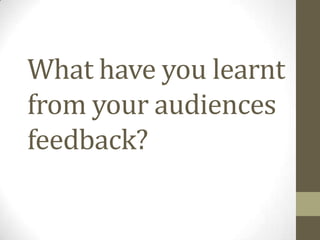 What have you learnt from your audiences feedback? 
