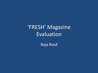 ‘FRESH’ Magazine
   Evaluation
    Raja Rouf
 