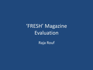 ‘FRESH’ Magazine
Evaluation
Raja Rouf
 