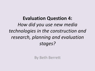 Evaluation Question 4:
    How did you use new media
technologies in the construction and
 research, planning and evaluation
              stages?

           By Beth Berrett
 