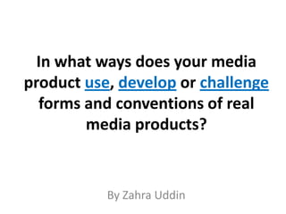 In what ways does your media
product use, develop or challenge
forms and conventions of real
media products?

By Zahra Uddin

 
