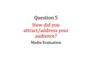 Question 5
How did you
attract/address your
audience?
Media Evaluation
 