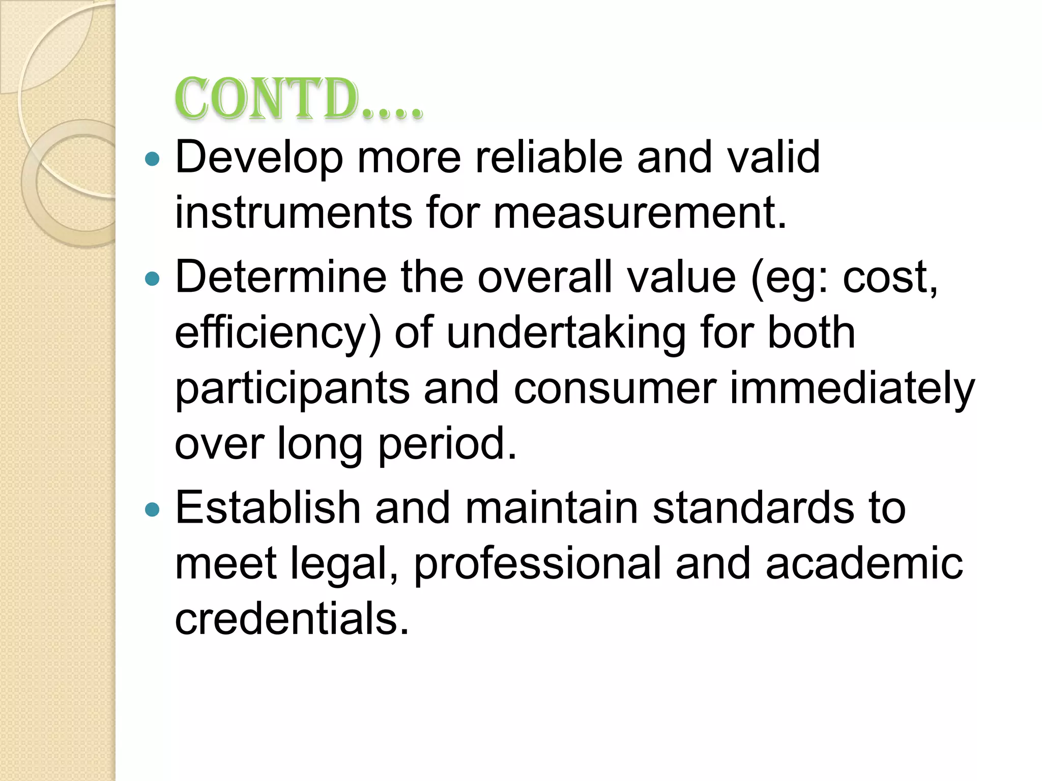 APPLICATION TO NURSING SERVICES NEED FOR EVALUATIONAccording to WHO, Evaluation of Health services, is the systematic process of determining the extent to which an action or sets of actions were successful in the achievement of predetermined objectives. It involves measurement of adequacy, efficacy, effectiveness and efficiency of the service being evaluated. It renders possible the reallocation of priorities, changes in the assessment of needs, the planning and implementation of care and the management of resources.