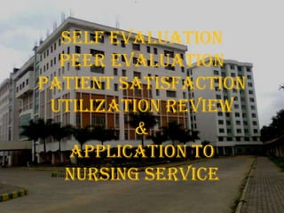 SELF EVALUATION PEER EVALUATION PATIENT SATISFACTION UTILIZATION REVIEW & APPLICATION TO NURSING SERVICE 