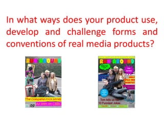 In what ways does your product use,
develop and challenge forms and
conventions of real media products?
 
