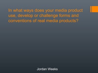 In what ways does your media product
use, develop or challenge forms and
conventions of real media products?




             Jordan Weeks
 