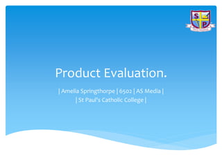 Product Evaluation.
| Amelia Springthorpe | 6502 | AS Media |
| St Paul's Catholic College |
 