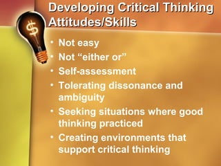 Developing Critical ThinkingDeveloping Critical Thinking
Attitudes/SkillsAttitudes/Skills
• Not easy
• Not “either or”
• Self-assessment
• Tolerating dissonance and
ambiguity
• Seeking situations where good
thinking practiced
• Creating environments that
support critical thinking
 