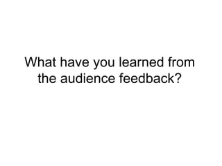 What have you learned from
 the audience feedback?
 