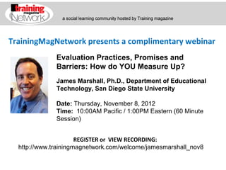 TrainingMagNetwork presents a complimentary webinar
             Evaluation Practices, Promises and
             Barriers: How do YOU Measure Up?
             James Marshall, Ph.D., Department of Educational
             Technology, San Diego State University

             Date: Thursday, November 8, 2012
             Time:  10:00AM Pacific / 1:00PM Eastern (60 Minute 
             Session)


                      REGISTER or VIEW RECORDING:
  http://www.trainingmagnetwork.com/welcome/jamesmarshall_nov8
 