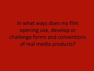 In what ways does my film
     opening use, develop or
challenge forms and conventions
     of real media products?
 