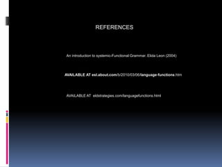 REFERENCES



An introduction to systemic-Functional Grammar. Elida Leon (2004)




AVAILABLE AT esl.about.com/b/2010/03/06/language-functions.htm




AVAILABLE AT eldstrategies.com/languagefunctions.html
 