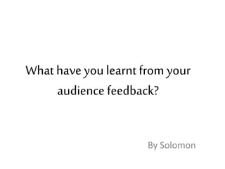 What have youlearnt from your
audience feedback?
By Solomon
 