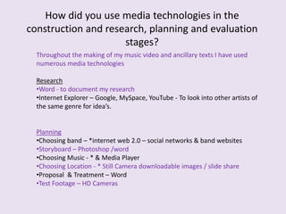 How did you use media technologies in the construction and research, planning and evaluation stages?Throughout the making of my music video and ancillary texts I have used numerous media technologiesResearchWord - to document my research