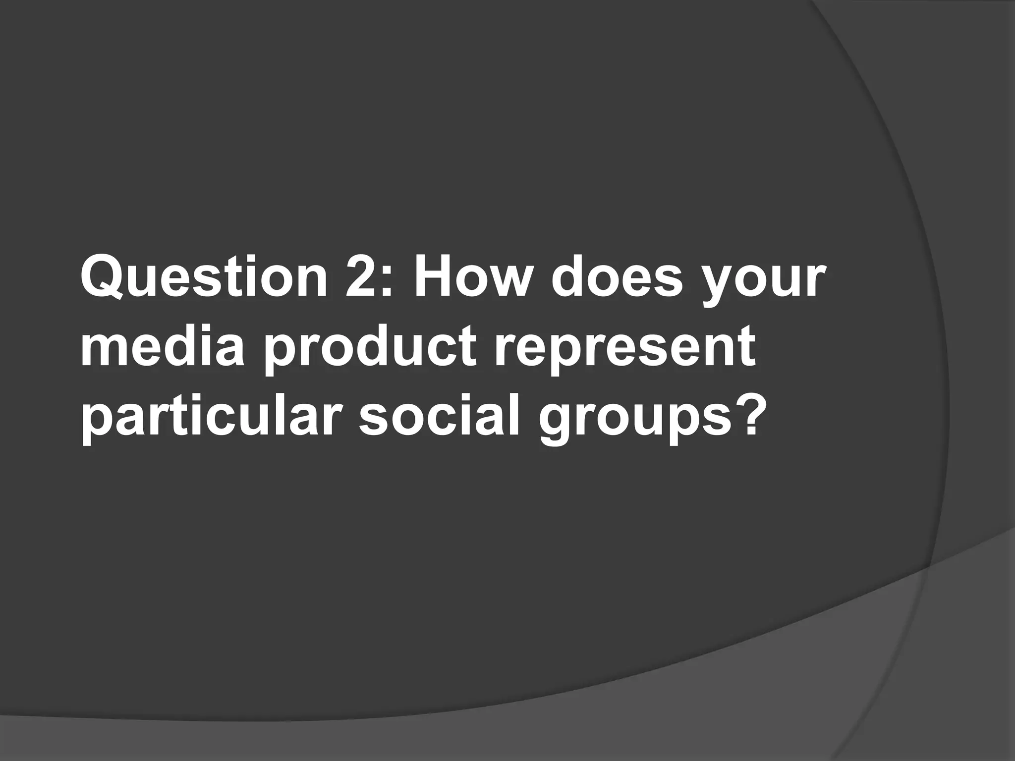 Question 2: How does your media product represent particular social groups?