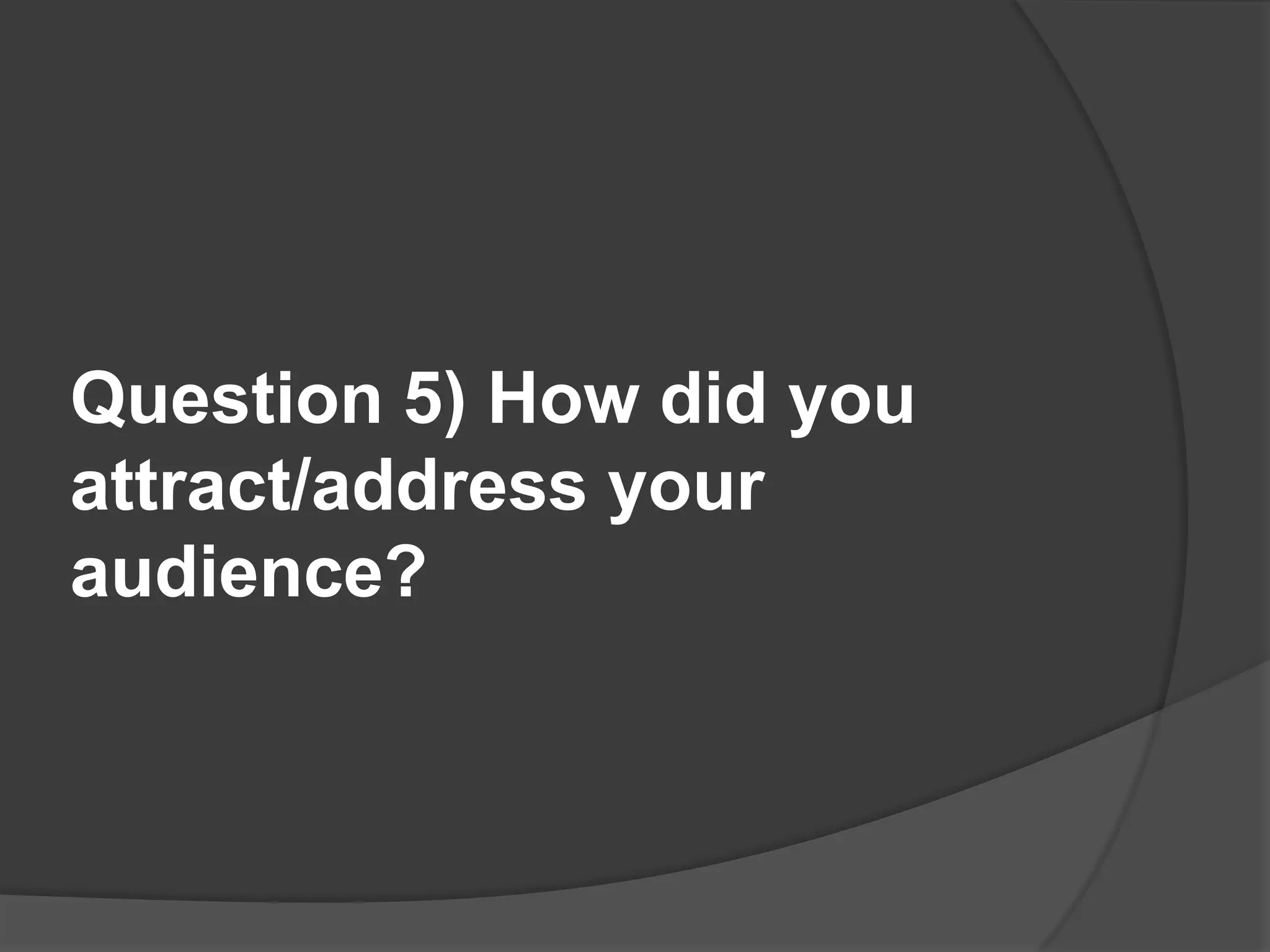 Question 5) How did you attract/address your audience?