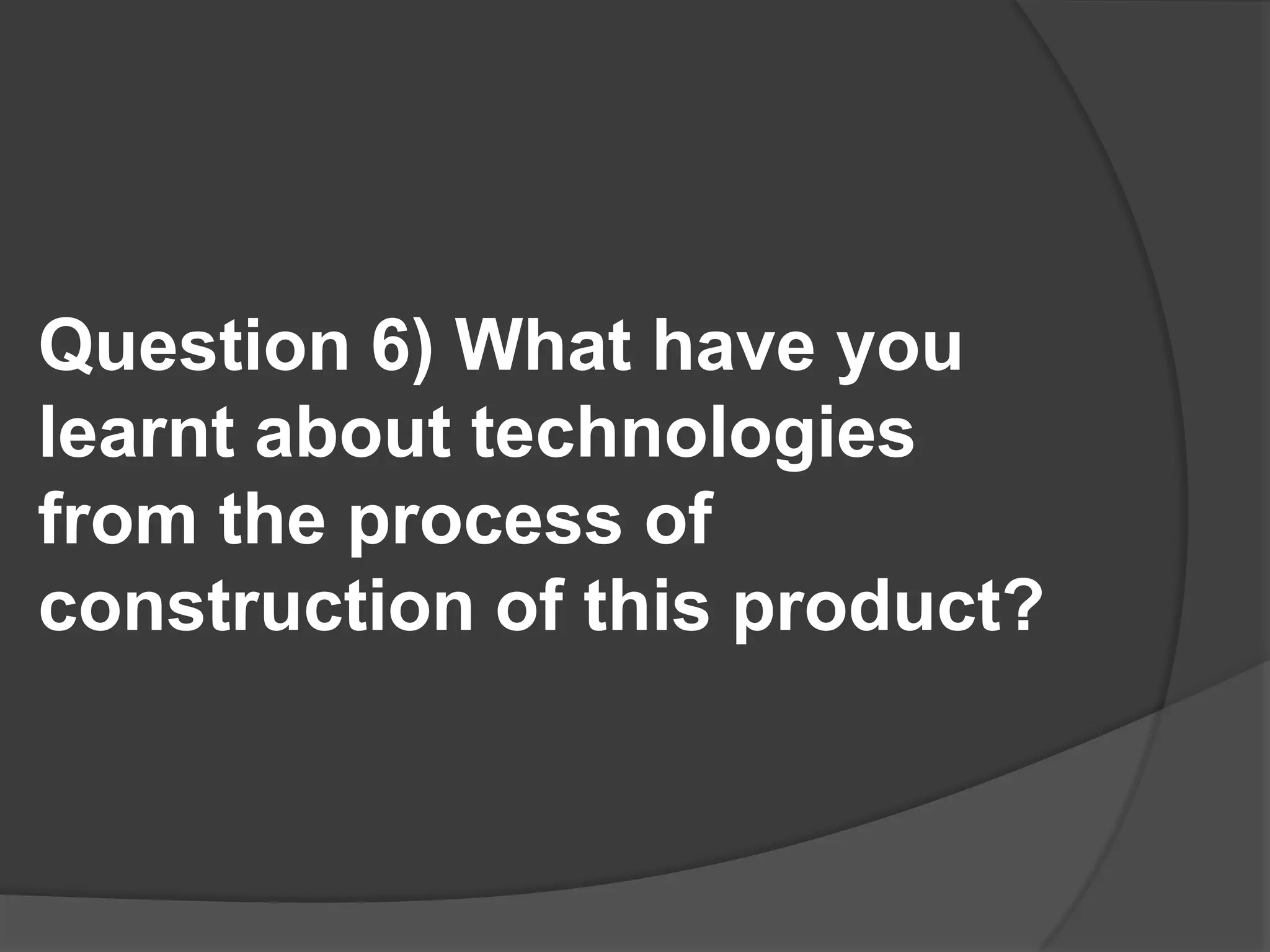 Question 6) What have you learnt about technologies from the process of construction of this product?