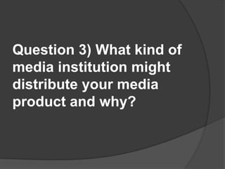 Question 3) What kind of media institution might distribute your media product and why?