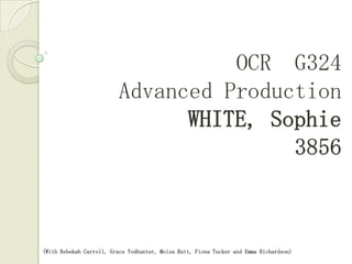 OCR G324
                         Advanced Production
                               WHITE, Sophie




(With Rebekah Carroll, Grace Todhunter, Moiza Butt, Fiona Tucker and Emma Richardson)
 