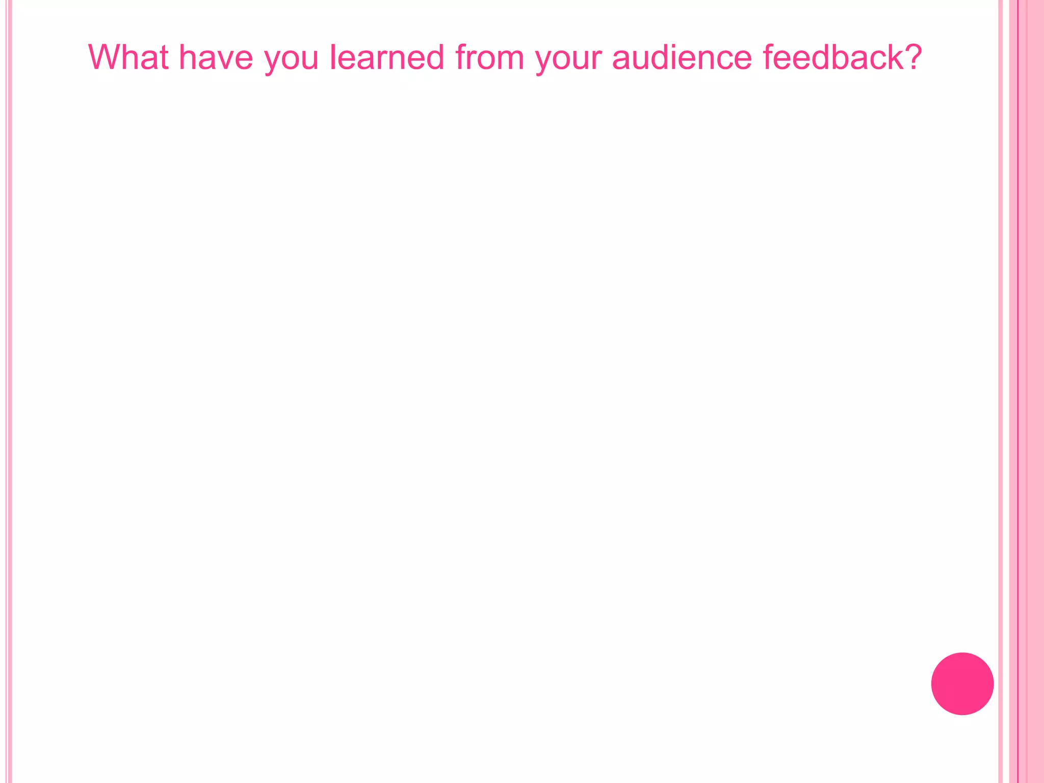 What have you learned from your audience feedback?
 