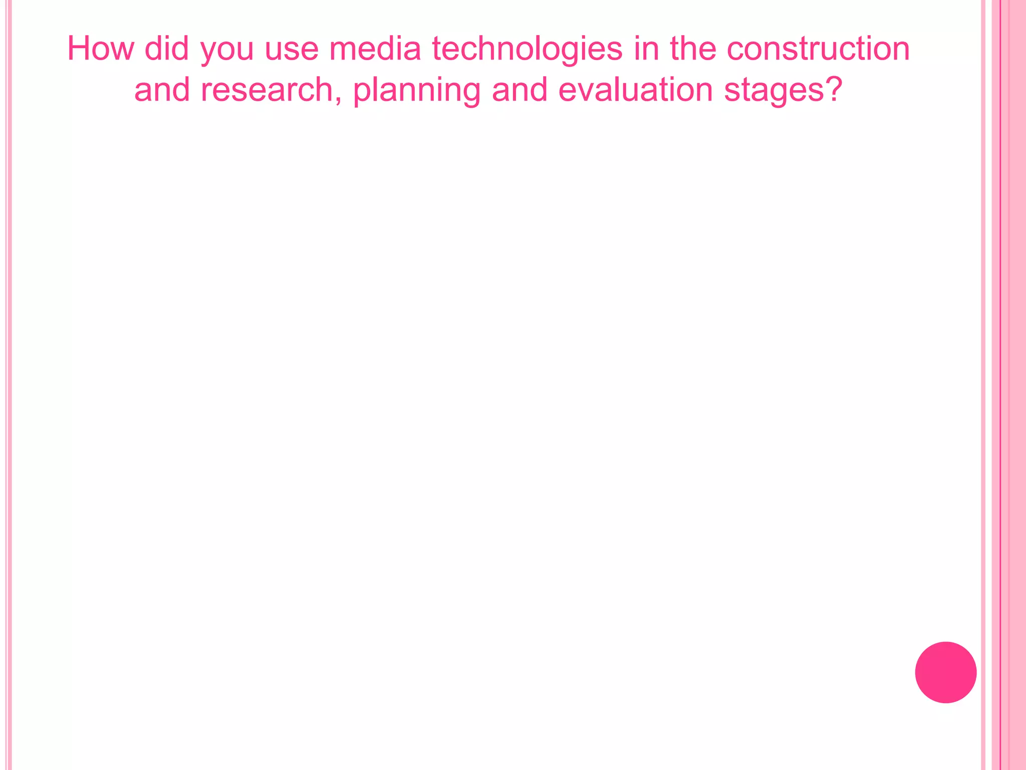 How did you use media technologies in the construction
   and research, planning and evaluation stages?
 