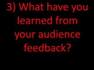 3) What have you
learned from
your audience
feedback?
 