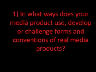 1) In what ways does your
media product use, develop
or challenge forms and
conventions of real media
products?
 