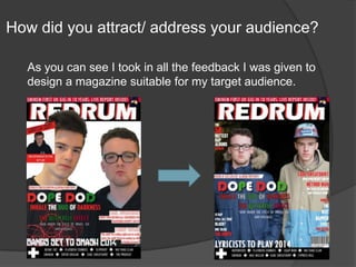 How did you attract/ address your audience?
As you can see I took in all the feedback I was given to
design a magazine suitable for my target audience.
 