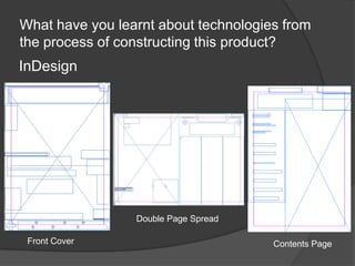 What have you learnt about technologies from
the process of constructing this product?
InDesign
Front Cover
Double Page Spread
Contents Page
 