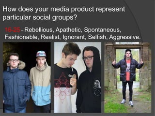 How does your media product represent
particular social groups?
16-25 – Rebellious, Apathetic, Spontaneous,
Fashionable, Realist, Ignorant, Selfish, Aggressive.
 